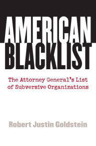 Title: American Blacklist: The Attorney General's List of Subversive Organizations, Author: Robert Justin Goldstein