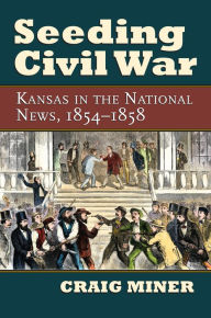 Title: Seeding Civil War: Kansas in the National News, 1854-1858, Author: Craig Miner