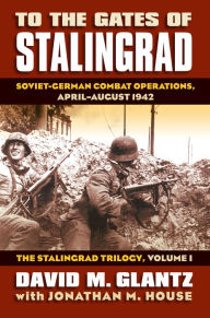 Title: To the Gates of Stalingrad: Soviet-German Combat Operations, April-August 1942, The Stalingrad Trilogy, Volume I, Author: David Glantz