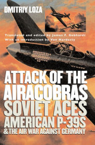 Title: Attack of the Airacobras: Soviet Aces, American P-39s, and the Air War Against Germany, Author: Dmitriy Loza