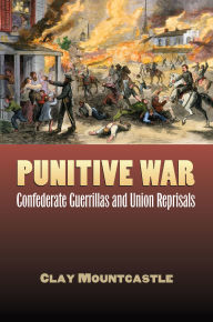 Title: Punitive War: Confederate Guerrillas and Union Reprisals, Author: Clay Mountcastle