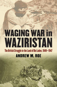 Title: Waging War in Waziristan: The British Struggle in the Land of Bin Laden, 1849-1947, Author: Andrew M. Roe