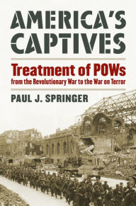Title: America's Captives: Treatment of POWs from the Revolutionary War to the War on Terror, Author: Paul J. Springer