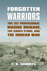 Title: Forgotten Warriors: The 1st Provisional Marine Brigade, the Corps Ethos, and the Korean War, Author: T. X. Hammes