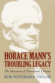 Title: Horace Mann's Troubling Legacy: The Education of Democratic Citizens, Author: Bob Pepperman Taylor