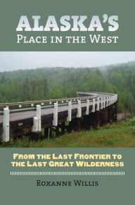 Title: Alaska's Place in the West: From the Last Frontier to the Last Great Wilderness, Author: Roxanne Willis