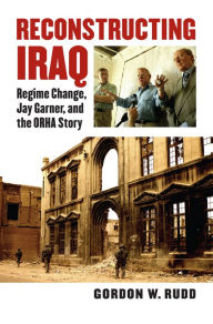 Title: Reconstructing Iraq: Regime Change, Jay Garner, and the ORHA Story, Author: Gordon Rudd