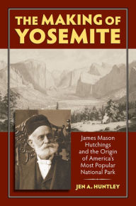 Title: The Making of Yosemite: James Mason Hutchings and the Origin of America's Most Popular Park, Author: Jen A. Huntley