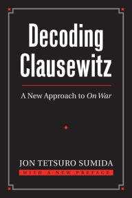 Title: Decoding Clausewitz: A New Approach to On War, Author: Jon Tetsuro Sumida