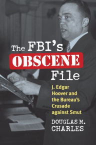 Title: The FBI's Obscene File: J. Edgar Hoover and the Bureau's Crusade against Smut, Author: Douglas M. Charles