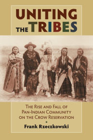 Title: Uniting the Tribes: The Rise and Fall of Pan-Indian Community on the Crow Reservation, Author: Frank Rzeczkowski