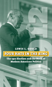 Title: Four Hats in the Ring: The 1912 Election and the Birth of Modern American Politics, Author: Lewis L. Gould