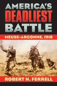 Title: America's Deadliest Battle: Meuse-Argonne, 1918, Author: Robert H. Ferrell