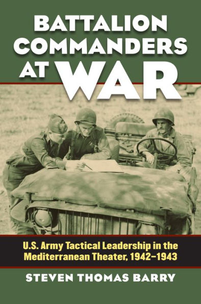 Battalion Commanders at War: U.S. Army Tactical Leadership the Mediterranean Theater, 1942-1943