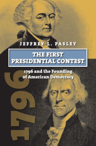 Title: The First Presidential Contest: 1796 and the Founding of American Democracy, Author: Jeffrey L. Pasley