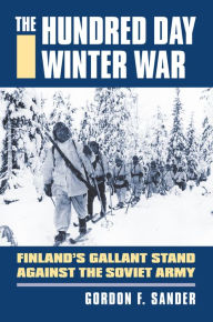 Title: The Hundred Day Winter War: Finland's Gallant Stand against the Soviet Army, Author: Gordon F. Sander