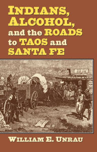 Title: Indians, Alcohol, and the Roads to Taos and Santa Fe, Author: William E. Unrau