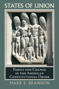 Title: States of Union: Family and Change in the American Constitutional Order, Author: Mark E. Brandon