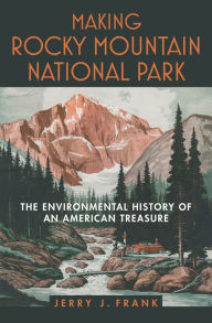 Title: Making Rocky Mountain National Park: The Environmental History of an American Treasure, Author: Jerry J. Frank