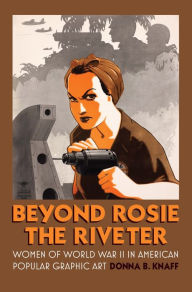 Title: Beyond Rosie the Riveter: Women of World War II in American Popular Graphic Art, Author: Donna B. Knaff