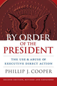 Title: By Order of the President: The Use and Abuse of Executive Direct Action, Author: Phillip J. Cooper