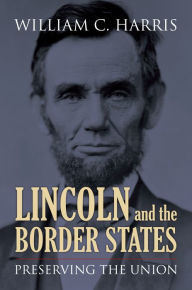 Title: Lincoln and the Border States: Preserving the Union, Author: William C. Harris