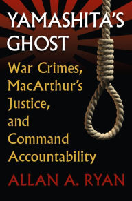 Title: Yamashita's Ghost: War Crimes, MacArthur's Justice, and Command Accountability, Author: Allan A. Ryan