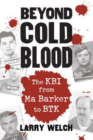 Title: Beyond Cold Blood: The KBI from Ma Barker to BTK, Author: Larry Welch