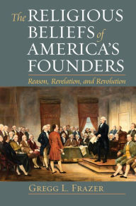 Title: The Religious Beliefs of America's Founders: Reason, Revelation, and Revolution, Author: Gregg L. Frazer