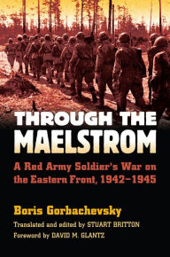 Title: Through the Maelstrom: A Red Army Soldier's War on the Eastern Front, 1942-1945, Author: Boris Gorbachevsky