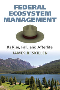 Title: Federal Ecosystem Management: Its Rise, Fall, and Afterlife, Author: James R. Skillen