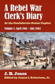 Title: A Rebel War Clerk's Diary: At the Confederate States Capital, Volume 1: April 1861-July 1863, Author: J. B. Jones