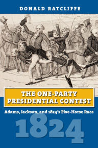 Title: The One-Party Presidential Contest: Adams, Jackson, and 1824's Five-Horse Race, Author: Donald Ratcliffe