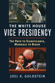 Title: The White House Vice Presidency: The Path to Significance, Mondale to Biden, Author: Joel Goldstein