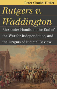 Title: Rutgers v. Waddington: Alexander Hamilton, the End of the War for Independence, and the Origins of Judicial Review, Author: Peter Charles Hoffer