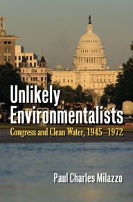 Title: Unlikely Environmentalists: Congress and Clean Water, 1955-1972, Author: Paul Charles Milazzo