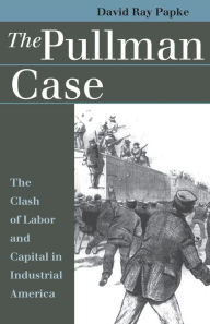 Title: The Pullman Case: The Clash of Labor and Capital in Industrial America, Author: David Ray Papke