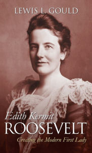 Title: Edith Kermit Roosevelt: Creating the Modern First Lady, Author: Lewis L. Gould