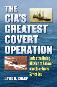 Title: The CIA's Greatest Covert Operation: Inside the Daring Mission to Recover a Nuclear-Armed Soviet Sub, Author: David H. Sharp