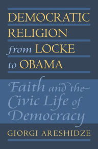 Title: Democratic Religion from Locke to Obama: Faith and the Civic Life of Democracy, Author: Giorgi Areshidze