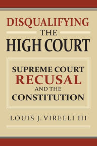 Title: Disqualifying the High Court: Supreme Court Recusal and the Constitution, Author: Louis Virelli