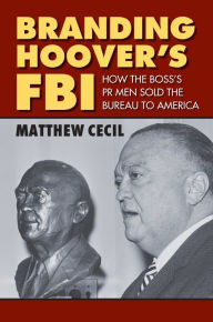 Title: Branding Hoover's FBI: How the Boss's PR Men Sold the Bureau to America, Author: Matthew Cecil