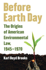 Title: Before Earth Day: The Origins of American Environmental Law, 1945-1970, Author: Karl Boyd Brooks