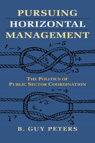 Title: Pursuing Horizontal Management: The Politics of Public Sector Coordination, Author: B. Guy Peters