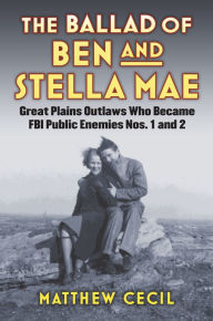 Title: The Ballad of Ben and Stella Mae: Great Plains Outlaws Who Became FBI Public Enemies Nos. 1 and 2, Author: Matthew Cecil