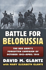 Title: Battle for Belorussia: The Red Army's Forgotten Campaign of October 1943 - April 1944, Author: David M. Glantz