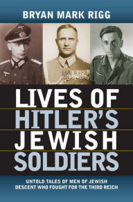 Title: Lives of Hitler's Jewish Soldiers: Untold Tales of Men of Jewish Descent Who Fought for the Third Reich, Author: Bryan Mark RIgg