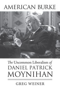 Title: American Burke: The Uncommon Liberalism of Daniel Patrick Moynihan, Author: Greg Weiner