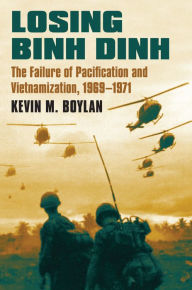 Title: Losing Binh Dinh: The Failure of Pacification and Vietnamization, 1969-1971, Author: Kevin M. Boylan