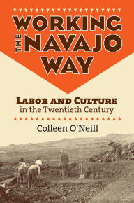 Title: Working the Navajo Way: Labor and Culture in the Twentieth Century, Author: Colleen O'Neill